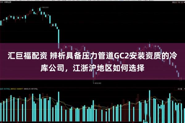 汇巨福配资 辨析具备压力管道GC2安装资质的冷库公司，江浙沪地区如何选择