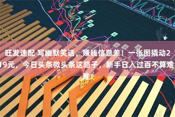 旺发速配 写幽默笑话，赚钱信息差！一张图撬动219元，今日头条微头条这路子，新手日入过百不算难！