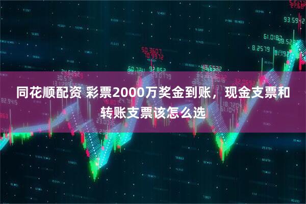 同花顺配资 彩票2000万奖金到账，现金支票和转账支票该怎么选