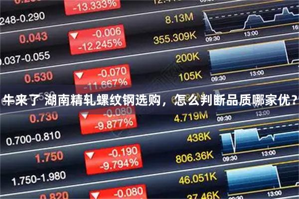 牛来了 湖南精轧螺纹钢选购，怎么判断品质哪家优？