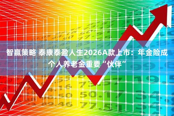 智赢策略 泰康泰盈人生2026A款上市：年金险成个人养老金重要“伙伴”