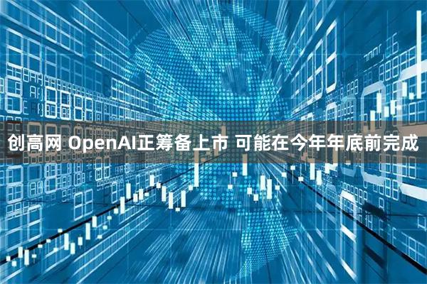 创高网 OpenAI正筹备上市 可能在今年年底前完成