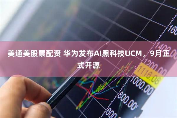 美通美股票配资 华为发布AI黑科技UCM，9月正式开源