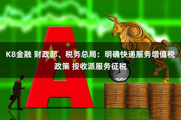 K8金融 财政部、税务总局：明确快递服务增值税政策 按收派服务征税