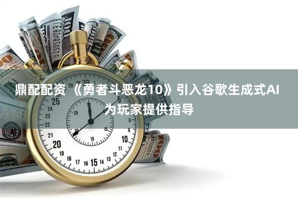 鼎配配资 《勇者斗恶龙10》引入谷歌生成式AI 为玩家提供指导