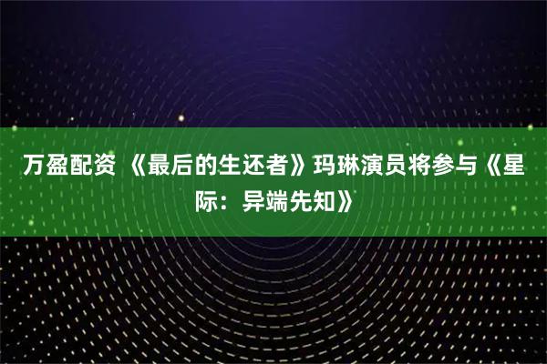 万盈配资 《最后的生还者》玛琳演员将参与《星际：异端先知》