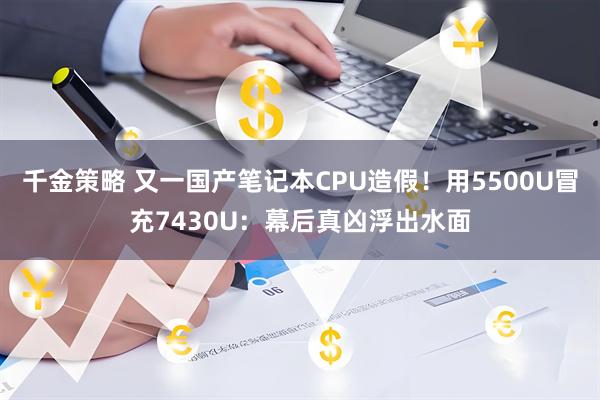 千金策略 又一国产笔记本CPU造假！用5500U冒充7430U：幕后真凶浮出水面