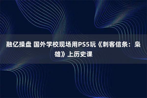 融亿操盘 国外学校现场用PS5玩《刺客信条：枭雄》上历史课