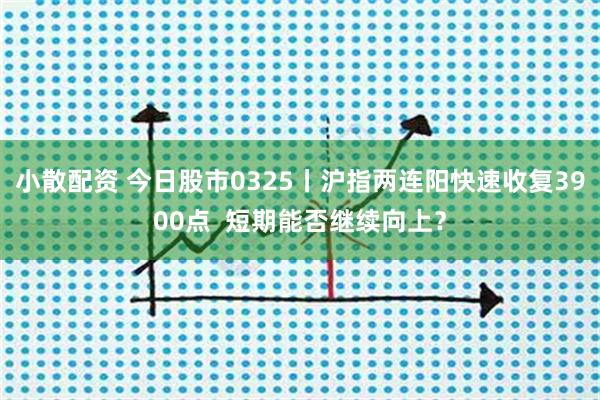 小散配资 今日股市0325丨沪指两连阳快速收复3900点  短期能否继续向上？