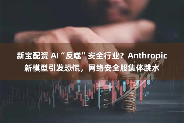 新宝配资 AI“反噬”安全行业？Anthropic新模型引发恐慌，网络安全股集体跳水