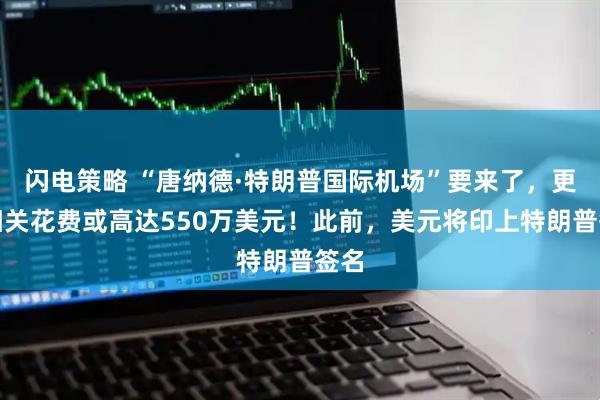 闪电策略 “唐纳德·特朗普国际机场”要来了，更名相关花费或高达550万美元！此前，美元将印上特朗普签名