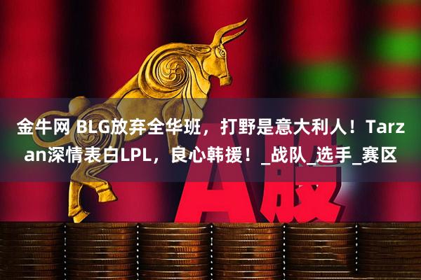 金牛网 BLG放弃全华班,打野是意大利人!Tarzan深情表白LPL,良心韩援!_战队_选手_赛区